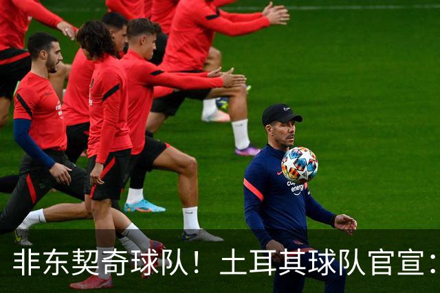 非东契奇球队！土耳其球队官宣：前中国男篮主帅乔尔杰维奇任主帅